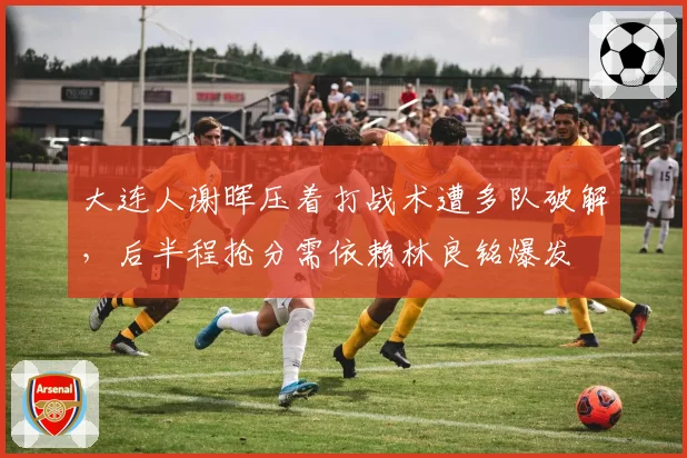 大连人谢晖压着打战术遭多队破解,后半程抢分需依赖林良铭爆发