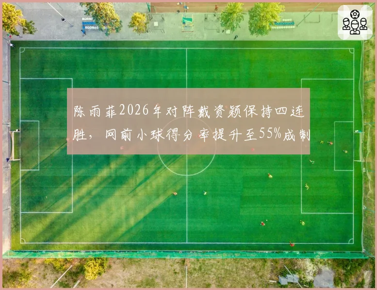 陈雨菲2026年对阵戴资颖保持四连胜,网前小球得分率提升至55%成制胜关键