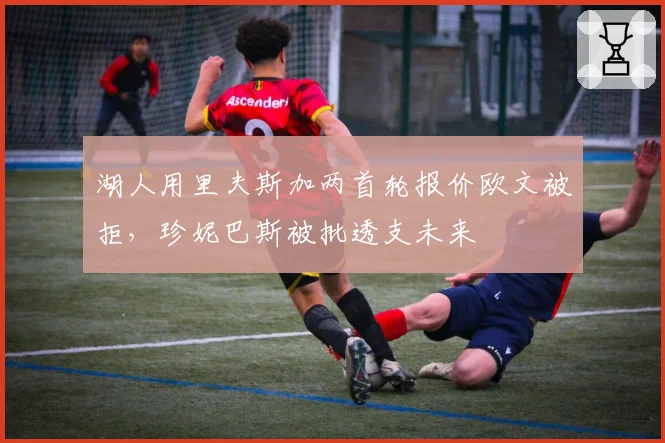 湖人用里夫斯加两首轮报价欧文被拒,珍妮巴斯被批透支未来