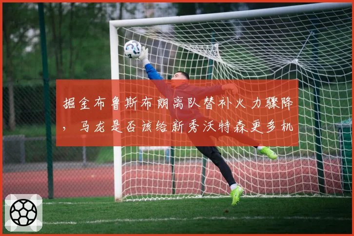 掘金布鲁斯布朗离队替补火力骤降,马龙是否该给新秀沃特森更多机会?