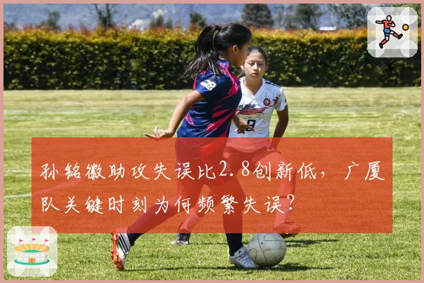 孙铭徽助攻失误比2.8创新低，广厦队关键时刻为何频繁失误？