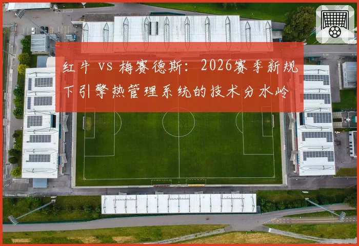 红牛 vs 梅赛德斯:2026赛季新规下引擎热管理系统的技术分水岭
