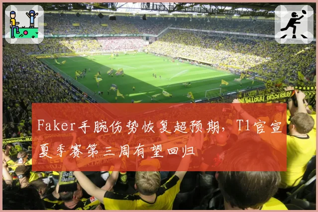 Faker手腕伤势恢复超预期,T1官宣夏季赛第三周有望回归