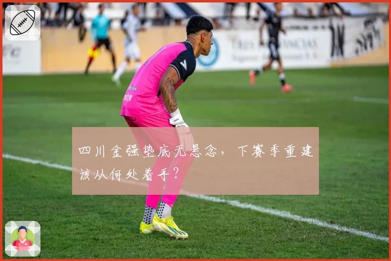 四川金强垫底无悬念，下赛季重建该从何处着手？