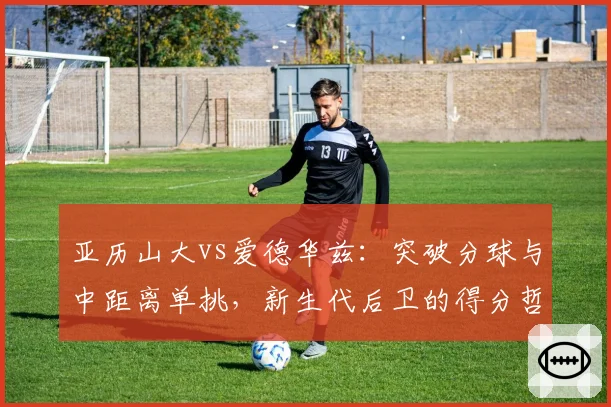亚历山大vs爱德华兹:突破分球与中距离单挑,新生代后卫的得分哲学